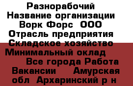 Разнорабочий › Название организации ­ Ворк Форс, ООО › Отрасль предприятия ­ Складское хозяйство › Минимальный оклад ­ 27 000 - Все города Работа » Вакансии   . Амурская обл.,Архаринский р-н